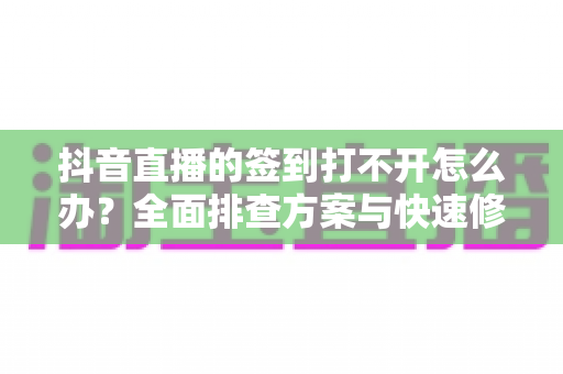 抖音直播的签到打不开怎么办？全面排查方案与快速修复指南