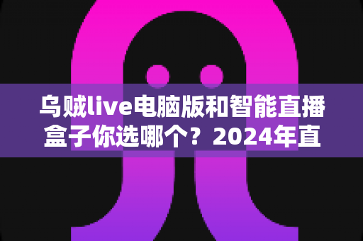 乌贼live电脑版和智能直播盒子你选哪个？2024年直播设备选购全攻略