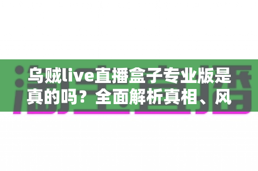 乌贼live直播盒子专业版是真的吗？全面解析真相、风险与避坑指南