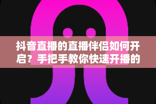 抖音直播的直播伴侣如何开启?手把手教你快速开播的完整指南 抖音直播的直播伴侣如何开启?手把手教你快速开播的完整指南
