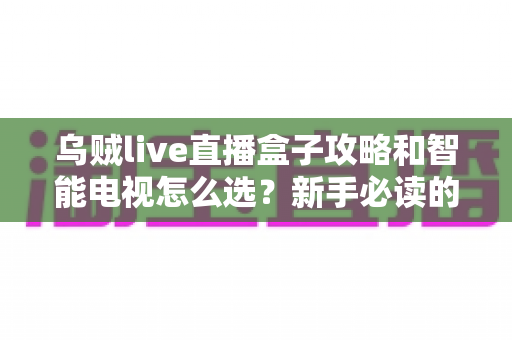 乌贼live直播盒子攻略和智能电视怎么选?新手必读的大屏观影避坑全指南 乌贼live直播盒子攻略和智能电视怎么选?新手必读的大屏观影避坑全指南