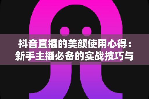 抖音直播的美颜使用心得:新手主播必备的实战技巧与设置指南 抖音直播的美颜使用心得:新手主播必备的实战技巧与设置指南
