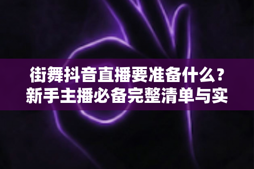 街舞抖音直播要准备什么?新手主播必备完整清单与实战指南 街舞抖音直播要准备什么?新手主播必备完整清单与实战指南