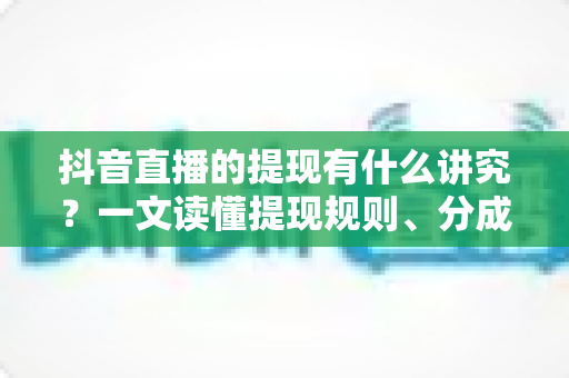 抖音直播的提现有什么讲究?一文读懂提现规则、分成比例与避坑指南 抖音直播的提现有什么讲究?一文读懂提现规则、分成比例与避坑指南