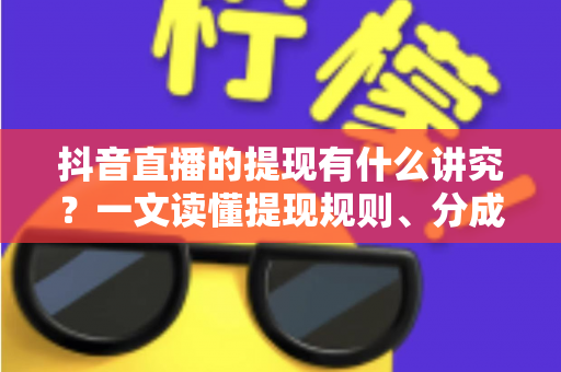抖音直播的提现有什么讲究?一文读懂提现规则、分成比例与避坑指南 抖音直播的提现有什么讲究?一文读懂提现规则、分成比例与避坑指南