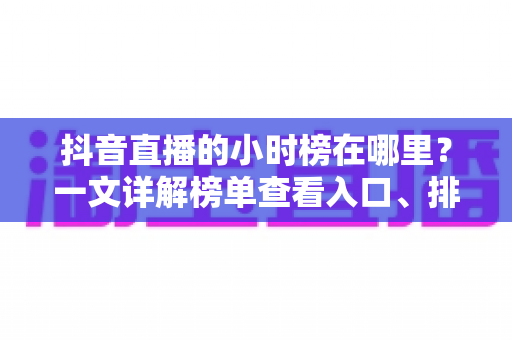 抖音直播的小时榜在哪里?一文详解榜单查看入口、排名规则与冲榜技巧 抖音直播的小时榜在哪里?一文详解榜单查看入口、排名规则与冲榜技巧