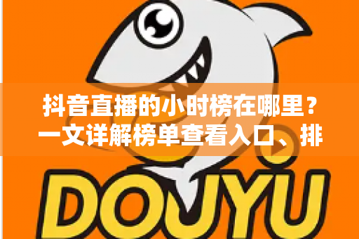 抖音直播的小时榜在哪里?一文详解榜单查看入口、排名规则与冲榜技巧 抖音直播的小时榜在哪里?一文详解榜单查看入口、排名规则与冲榜技巧