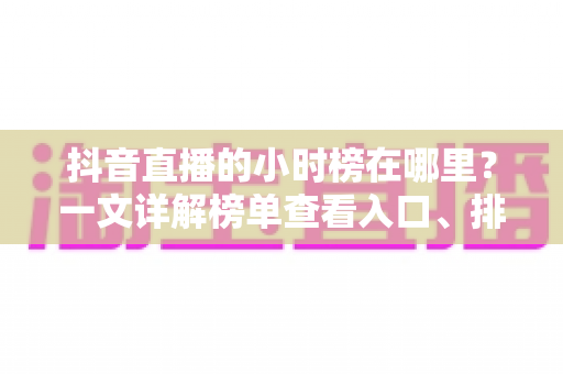 抖音直播的小时榜在哪里?一文详解榜单查看入口、排名规则与冲榜技巧 抖音直播的小时榜在哪里?一文详解榜单查看入口、排名规则与冲榜技巧