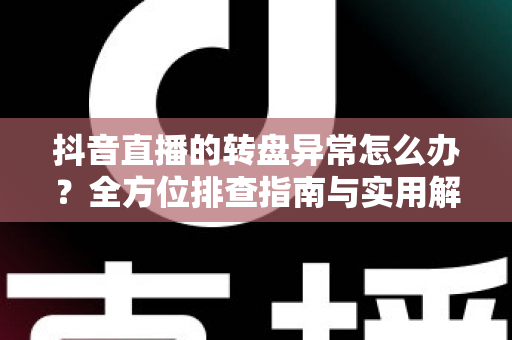 抖音直播的转盘异常怎么办？全方位排查指南与实用解决方案一览