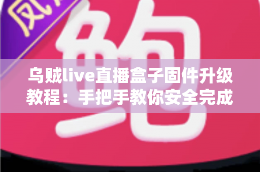 乌贼live直播盒子固件升级教程:手把手教你安全完成系统更新,让直播观影更流畅稳定 乌贼live直播盒子固件升级教程:手把手教你安全完成系统更新,让直播观影更流畅稳定
