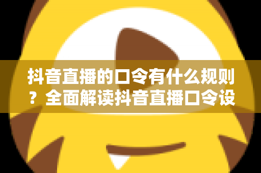 抖音直播的口令有什么规则?全面解读抖音直播口令设置规范与避坑实操指南 抖音直播的口令有什么规则?全面解读抖音直播口令设置规范与避坑实操指南