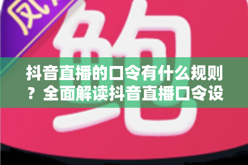 抖音直播的口令有什么规则?全面解读抖音直播口令设置规范与避坑实操指南 抖音直播的口令有什么规则?全面解读抖音直播口令设置规范与避坑实操指南
