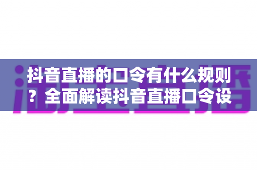 抖音直播的口令有什么规则?全面解读抖音直播口令设置规范与避坑实操指南 抖音直播的口令有什么规则?全面解读抖音直播口令设置规范与避坑实操指南
