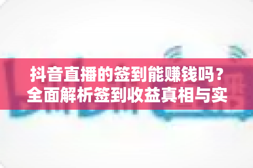 抖音直播的签到能赚钱吗?全面解析签到收益真相与实用玩法技巧 抖音直播的签到能赚钱吗?全面解析签到收益真相与实用玩法技巧