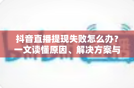 抖音直播提现失败怎么办?一文读懂原因、解决方案与避坑指南 抖音直播提现失败怎么办?一文读懂原因、解决方案与避坑指南