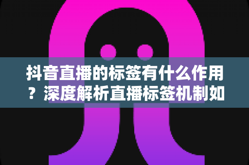 抖音直播的标签有什么作用?深度解析直播标签机制如何助力直播间精准引流与高效运营 抖音直播的标签有什么作用?深度解析直播标签机制如何助力直播间精准引流与高效运营