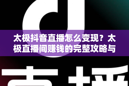 太极抖音直播怎么变现？太极直播间赚钱的完整攻略与实战方法