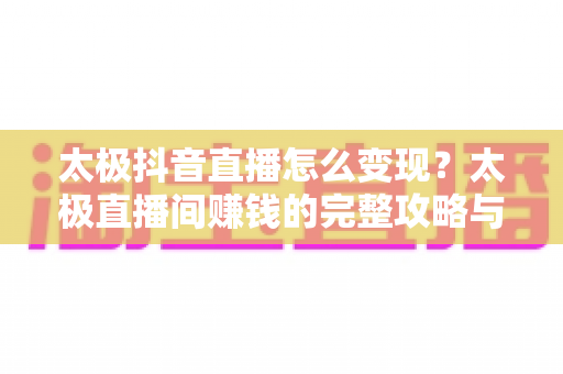太极抖音直播怎么变现？太极直播间赚钱的完整攻略与实战方法