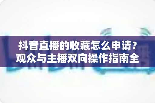 抖音直播的收藏怎么申请？观众与主播双向操作指南全解析