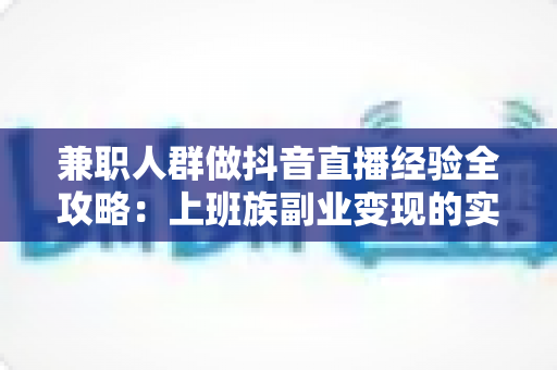 兼职人群做抖音直播经验全攻略：上班族副业变现的实战心得与避坑指南