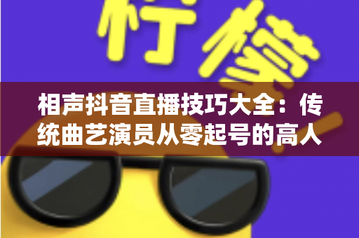相声抖音直播技巧大全：传统曲艺演员从零起号的高人气直播间实战指南