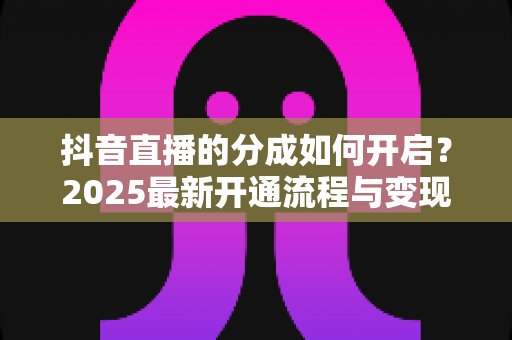 抖音直播的分成如何开启？2025最新开通流程与变现技巧全解析