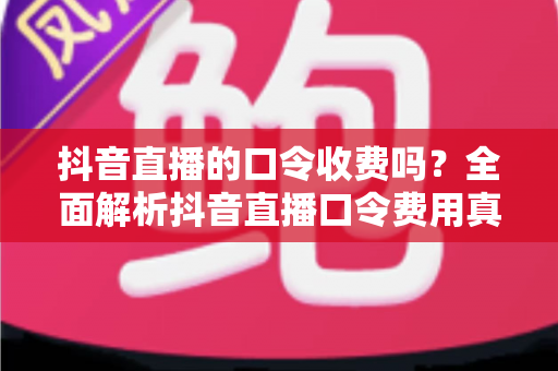 抖音直播的口令收费吗?全面解析抖音直播口令费用真相与使用避坑指南 抖音直播的口令收费吗?全面解析抖音直播口令费用真相与使用避坑指南