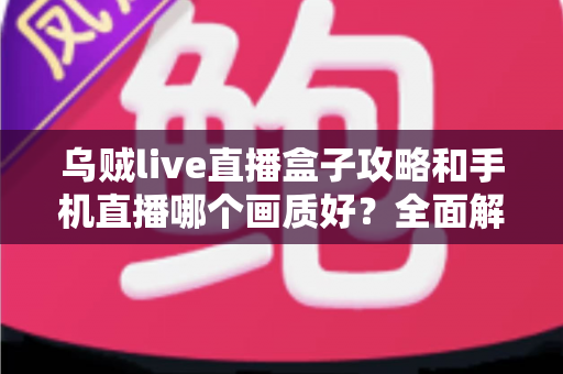 乌贼live直播盒子攻略和手机直播哪个画质好？全面解析直播画质差异与设备选择指南