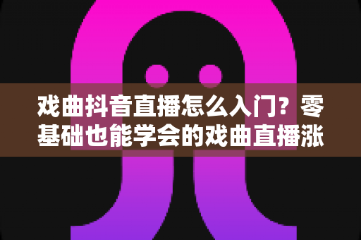 戏曲抖音直播怎么入门?零基础也能学会的戏曲直播涨粉变现全攻略 戏曲抖音直播怎么入门?零基础也能学会的戏曲直播涨粉变现全攻略