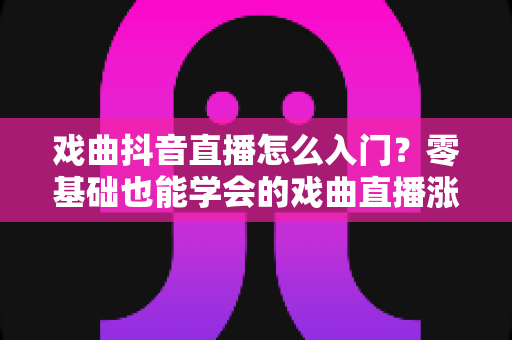 戏曲抖音直播怎么入门?零基础也能学会的戏曲直播涨粉变现全攻略 戏曲抖音直播怎么入门?零基础也能学会的戏曲直播涨粉变现全攻略