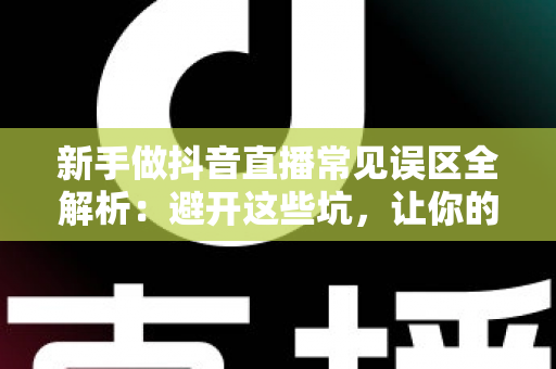 新手做抖音直播常见误区全解析：避开这些坑，让你的直播间快速起步