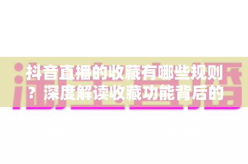 抖音直播的收藏有哪些规则？深度解读收藏功能背后的使用规范与运营技巧