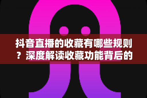 抖音直播的收藏有哪些规则？深度解读收藏功能背后的使用规范与运营技巧