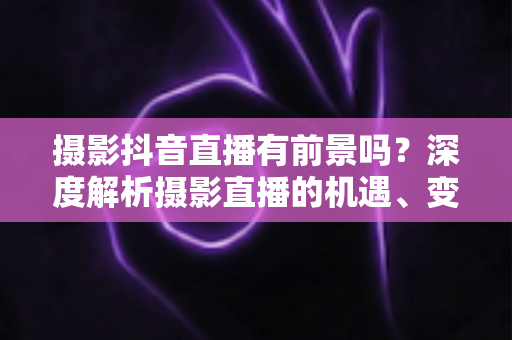 摄影抖音直播有前景吗?深度解析摄影直播的机遇、变现路径与入局实战指南 摄影抖音直播有前景吗?深度解析摄影直播的机遇、变现路径与入局实战指南