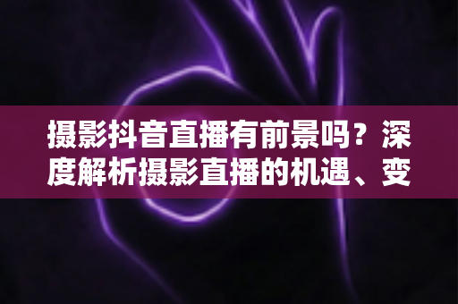 摄影抖音直播有前景吗?深度解析摄影直播的机遇、变现路径与入局实战指南 摄影抖音直播有前景吗?深度解析摄影直播的机遇、变现路径与入局实战指南