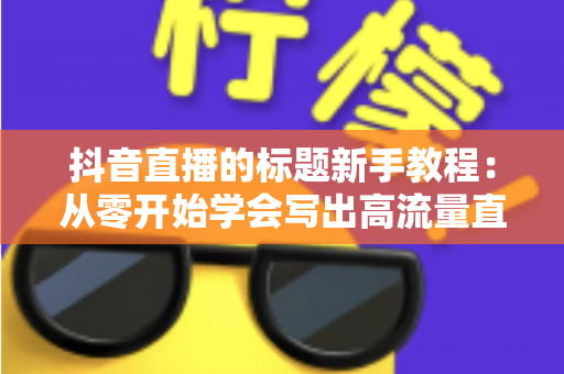 抖音直播的标题新手教程：从零开始学会写出高流量直播标题的完整指南