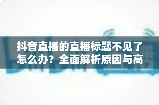 抖音直播的直播标题不见了怎么办?全面解析原因与高效解决方法,助你快速找回直播间流量 抖音直播的直播标题不见了怎么办?全面解析原因与高效解决方法,助你快速找回直播间流量