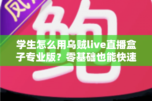 学生怎么用乌贼live直播盒子专业版?零基础也能快速上手的直播学习与创作实用全攻略 学生怎么用乌贼live直播盒子专业版?零基础也能快速上手的直播学习与创作实用全攻略