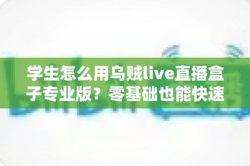 学生怎么用乌贼live直播盒子专业版?零基础也能快速上手的直播学习与创作实用全攻略 学生怎么用乌贼live直播盒子专业版?零基础也能快速上手的直播学习与创作实用全攻略