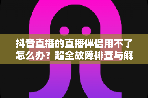 抖音直播的直播伴侣用不了怎么办?超全故障排查与解决指南,助你快速恢复开播! 抖音直播的直播伴侣用不了怎么办?超全故障排查与解决指南,助你快速恢复开播!