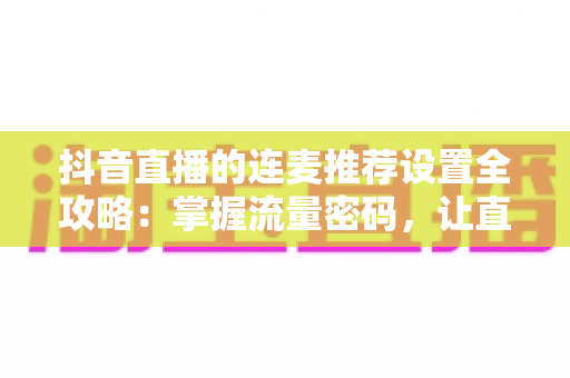 抖音直播的连麦推荐设置全攻略：掌握流量密码，让直播间人气快速飙升的实用指南