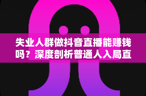 失业人群做抖音直播能赚钱吗?深度剖析普通人入局直播的真实收入、变现路径与实操避坑指南 失业人群做抖音直播能赚钱吗?深度剖析普通人入局直播的真实收入、变现路径与实操避坑指南