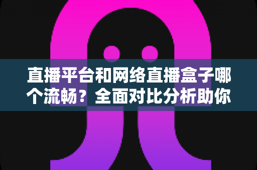 直播平台和网络直播盒子哪个流畅?全面对比分析助你找到最佳直播观看方案 直播平台和网络直播盒子哪个流畅?全面对比分析助你找到最佳直播观看方案
