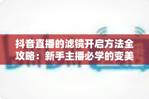 抖音直播的滤镜开启方法全攻略:新手主播必学的变美操作与实用技巧大全 抖音直播的滤镜开启方法全攻略:新手主播必学的变美操作与实用技巧大全