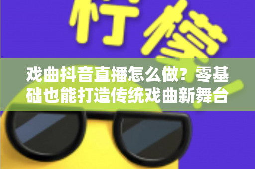 戏曲抖音直播怎么做?零基础也能打造传统戏曲新舞台的完整实战攻略 戏曲抖音直播怎么做?零基础也能打造传统戏曲新舞台的完整实战攻略