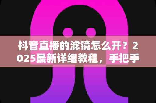 抖音直播的滤镜怎么开?2025最新详细教程,手把手教你打造高清美颜直播间 抖音直播的滤镜怎么开?2025最新详细教程,手把手教你打造高清美颜直播间