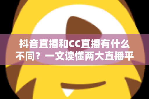 抖音直播和CC直播有什么不同?一文读懂两大直播平台的核心差异与选择指南 抖音直播和CC直播有什么不同?一文读懂两大直播平台的核心差异与选择指南
