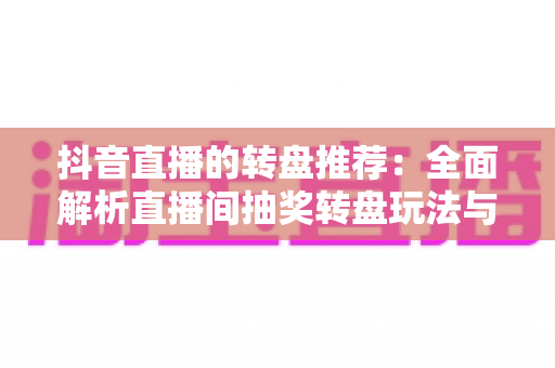 抖音直播的转盘推荐:全面解析直播间抽奖转盘玩法与运营技巧 抖音直播的转盘推荐:全面解析直播间抽奖转盘玩法与运营技巧