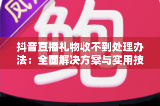 抖音直播礼物收不到处理办法：全面解决方案与实用技巧指南