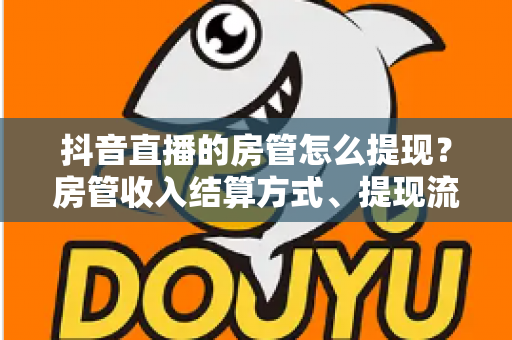 抖音直播的房管怎么提现?房管收入结算方式、提现流程与避坑指南全解析 抖音直播的房管怎么提现?房管收入结算方式、提现流程与避坑指南全解析